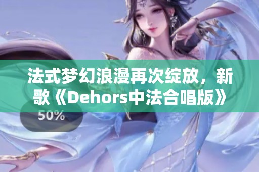 法式梦幻浪漫再次绽放，新歌《Dehors中法合唱版》闪耀而来