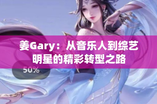 姜Gary：从音乐人到综艺明星的精彩转型之路