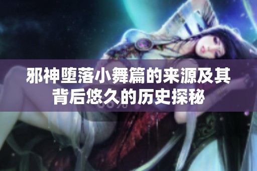 邪神堕落小舞篇的来源及其背后悠久的历史探秘