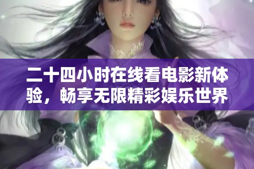 二十四小时在线看电影新体验，畅享无限精彩娱乐世界