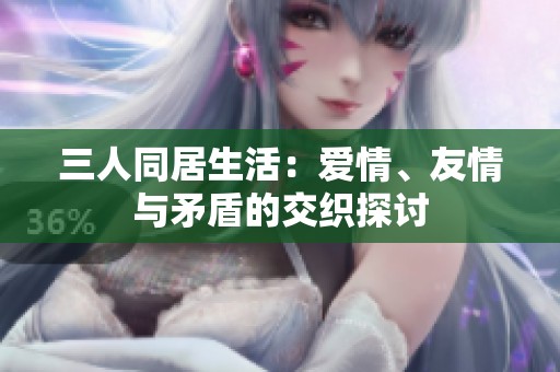 三人同居生活：爱情、友情与矛盾的交织探讨