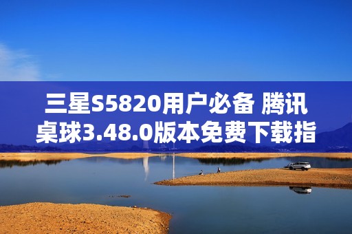 三星S5820用户必备 腾讯桌球3.48.0版本免费下载指南
