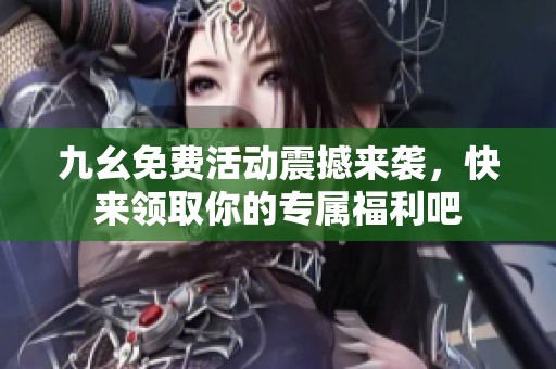 九幺免费活动震撼来袭，快来领取你的专属福利吧