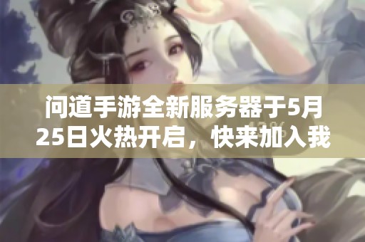 问道手游全新服务器于5月25日火热开启，快来加入我们吧