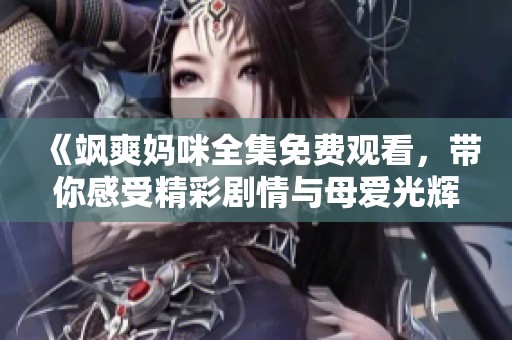 《飒爽妈咪全集免费观看，带你感受精彩剧情与母爱光辉》