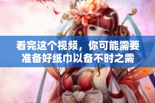 看完这个视频，你可能需要准备好纸巾以备不时之需