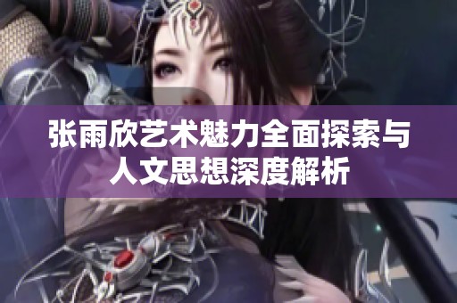 张雨欣艺术魅力全面探索与人文思想深度解析