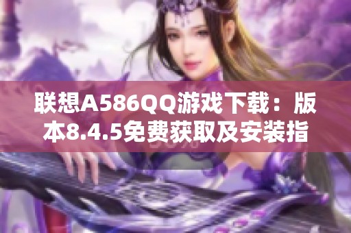 联想A586QQ游戏下载：版本8.4.5免费获取及安装指南