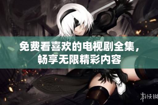 免费看喜欢的电视剧全集，畅享无限精彩内容