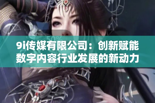 9i传媒有限公司：创新赋能数字内容行业发展的新动力