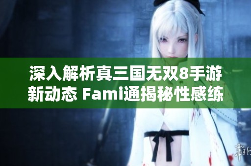 深入解析真三国无双8手游新动态 Fami通揭秘性感练师形象