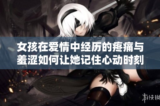 女孩在爱情中经历的疼痛与羞涩如何让她记住心动时刻