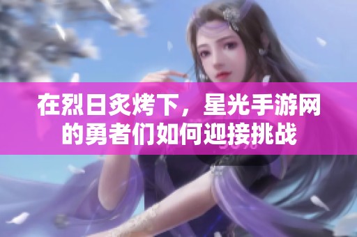 在烈日炙烤下，星光手游网的勇者们如何迎接挑战