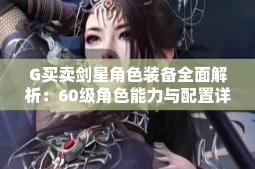 G买卖剑星角色装备全面解析：60级角色能力与配置详解