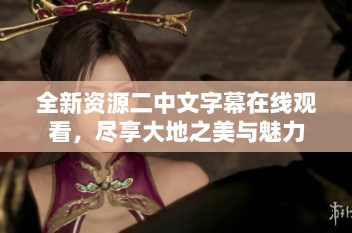 全新资源二中文字幕在线观看，尽享大地之美与魅力