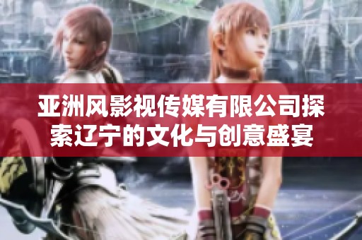 亚洲风影视传媒有限公司探索辽宁的文化与创意盛宴