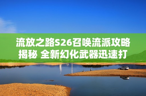 流放之路S26召唤流派攻略揭秘 全新幻化武器迅速打灭T17敌人