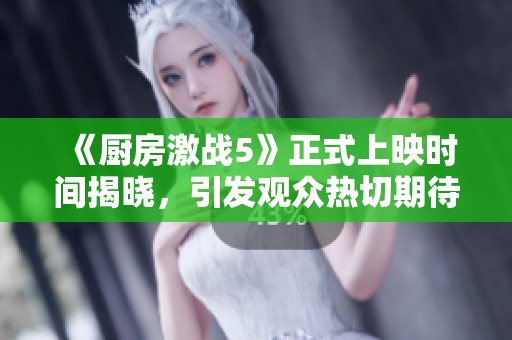 《厨房激战5》正式上映时间揭晓，引发观众热切期待