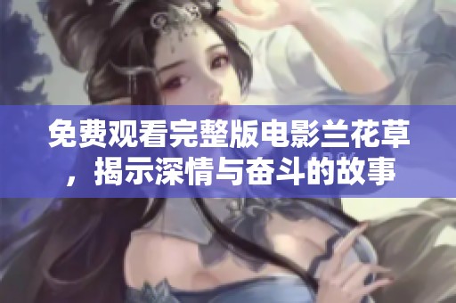 免费观看完整版电影兰花草，揭示深情与奋斗的故事