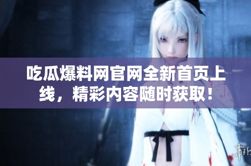 吃瓜爆料网官网全新首页上线，精彩内容随时获取！