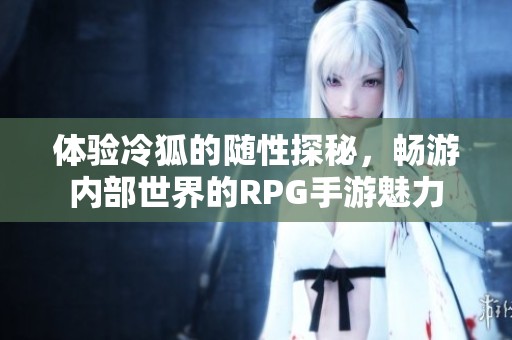 体验冷狐的随性探秘，畅游内部世界的RPG手游魅力