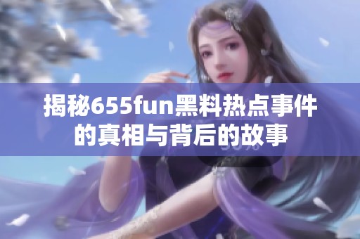 揭秘655fun黑料热点事件的真相与背后的故事