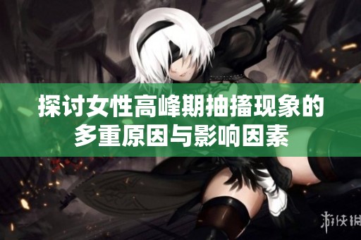 探讨女性高峰期抽搐现象的多重原因与影响因素