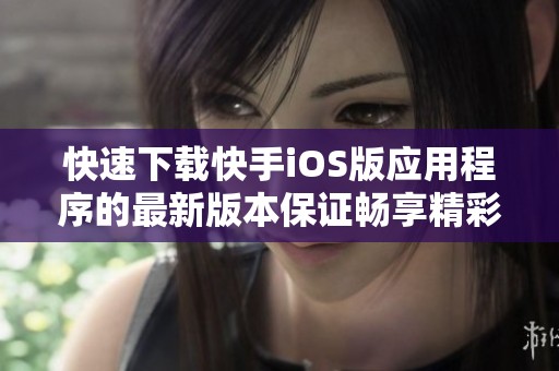 快速下载快手iOS版应用程序的最新版本保证畅享精彩视频体验