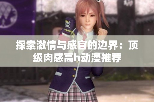 探索激情与感官的边界：顶级肉感高h动漫推荐