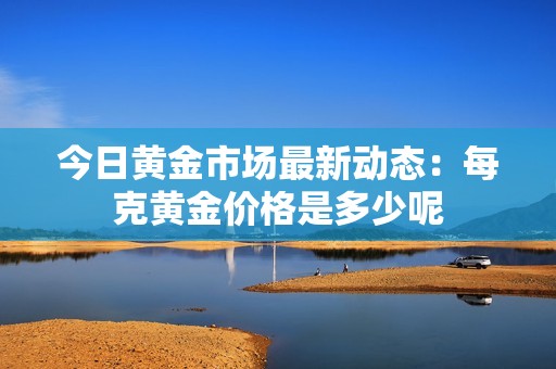 今日黄金市场最新动态：每克黄金价格是多少呢