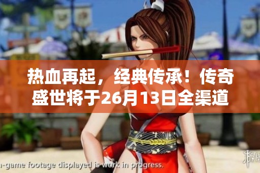 热血再起，经典传承！传奇盛世将于26月13日全渠道盛大公测