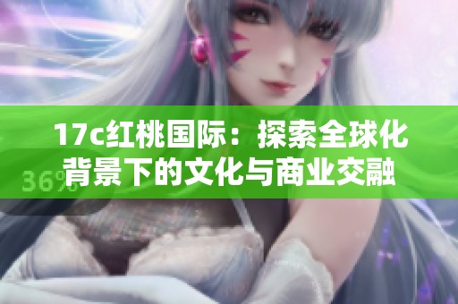 17c红桃国际：探索全球化背景下的文化与商业交融