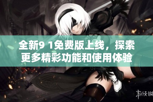 全新9 1免费版上线，探索更多精彩功能和使用体验