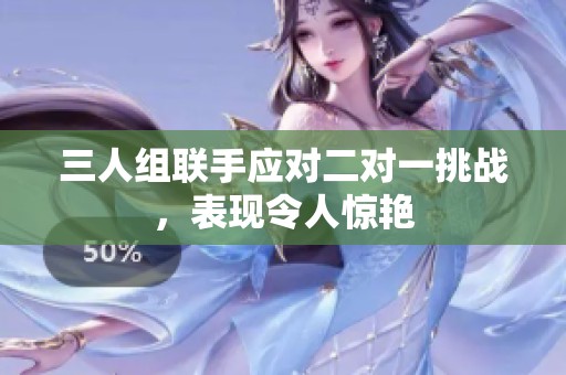 三人组联手应对二对一挑战，表现令人惊艳