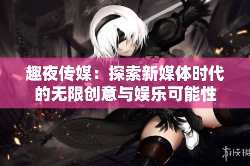 趣夜传媒：探索新媒体时代的无限创意与娱乐可能性
