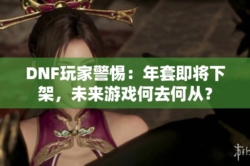 DNF玩家警惕：年套即将下架，未来游戏何去何从？