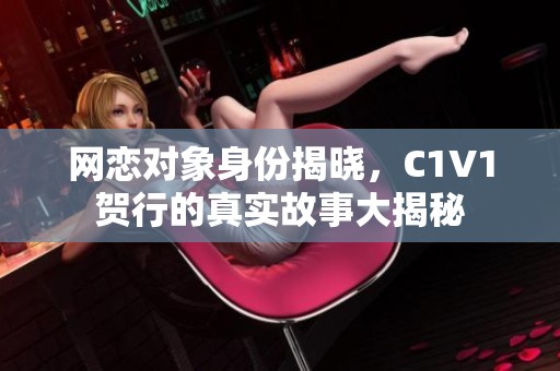 网恋对象身份揭晓，C1V1贺行的真实故事大揭秘