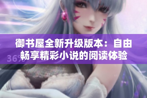 御书屋全新升级版本：自由畅享精彩小说的阅读体验