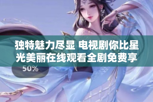 独特魅力尽显 电视剧你比星光美丽在线观看全剧免费享受