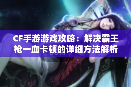 CF手游游戏攻略：解决霸王枪一血卡顿的详细方法解析