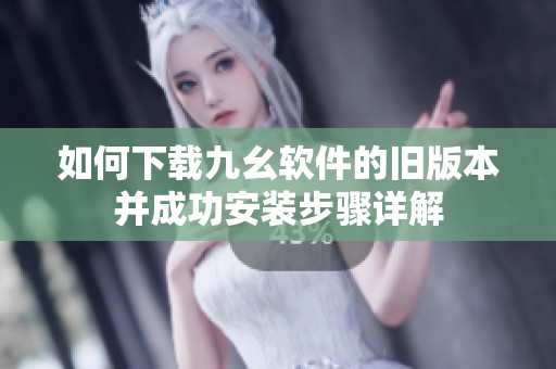 如何下载九幺软件的旧版本并成功安装步骤详解