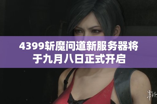4399斩魔问道新服务器将于九月八日正式开启