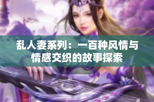 乱人妻系列：一百种风情与情感交织的故事探索