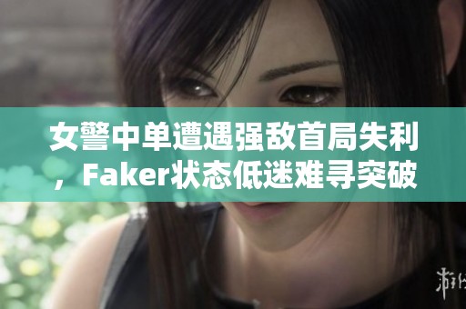 女警中单遭遇强敌首局失利，Faker状态低迷难寻突破口