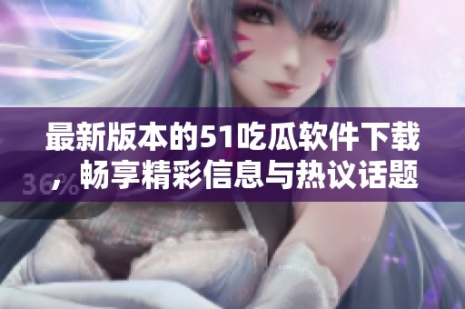 最新版本的51吃瓜软件下载，畅享精彩信息与热议话题