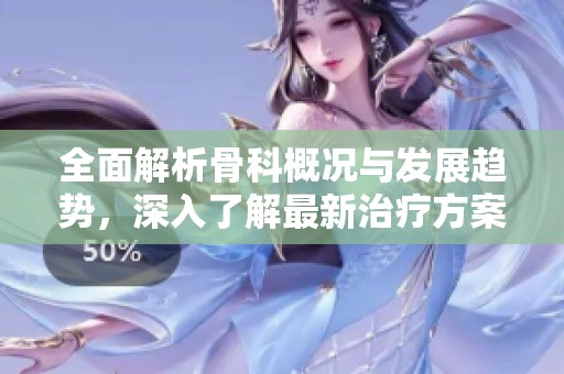 全面解析骨科概况与发展趋势，深入了解最新治疗方案
