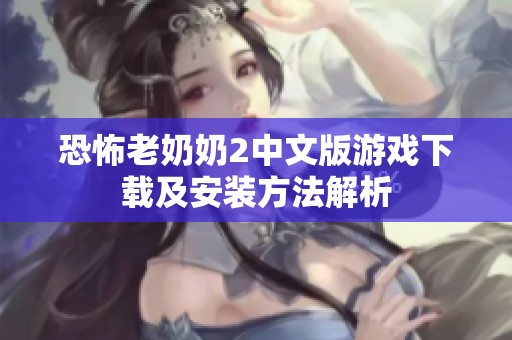 恐怖老奶奶2中文版游戏下载及安装方法解析