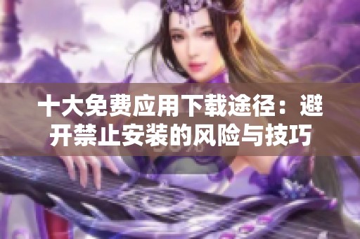 十大免费应用下载途径：避开禁止安装的风险与技巧