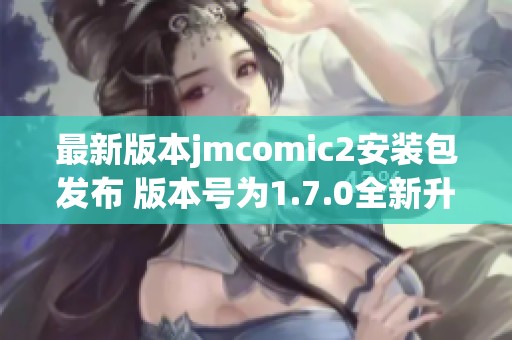 最新版本jmcomic2安装包发布 版本号为1.7.0全新升级