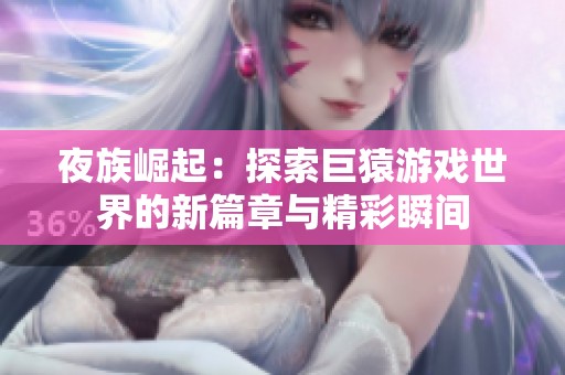 夜族崛起：探索巨猿游戏世界的新篇章与精彩瞬间